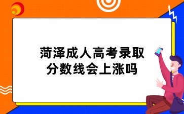 菏澤成人高考錄取分數線會上漲嗎