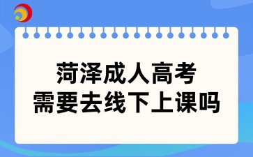 菏澤成人高考需要去線下上課嗎