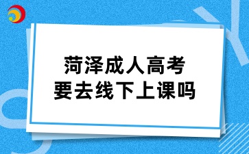 菏澤成人高考要去線下上課嗎